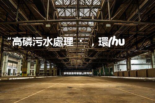 “高磷污水處理，環(huán)保先鋒，守護碧水藍天！”